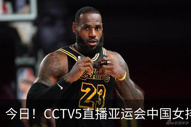今日！CCTV5直播亚运会中国女排+中超，5+转中国男篮，网络转大连鲲城+曼城+尤文等